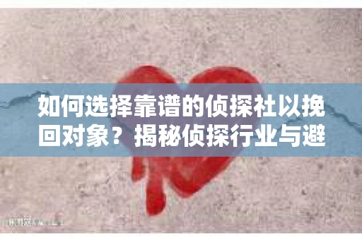 如何选择靠谱的侦探社以挽回对象？揭秘侦探行业与避坑指南
