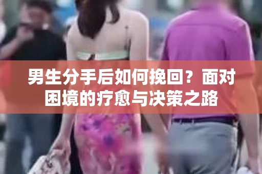 男生分手后如何挽回?面对困境的疗愈与决策之路 男生分手后如何挽回?面对困境的疗愈与决策之路