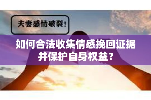 如何合法收集情感挽回证据并保护自身权益？