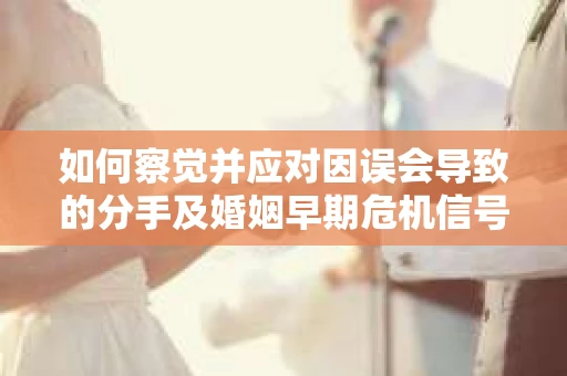 如何察觉并应对因误会导致的分手及婚姻早期危机信号? 如何察觉并应对因误会导致的分手及婚姻早期危机信号?
