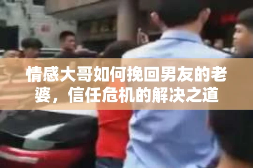 情感大哥如何挽回男友的老婆，信任危机的解决之道