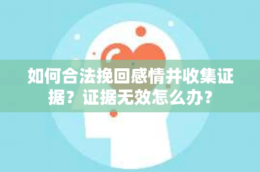 如何合法挽回感情并收集证据？证据无效怎么办？