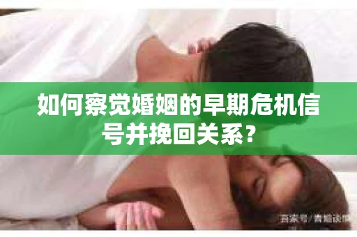 如何察觉婚姻的早期危机信号并挽回关系？