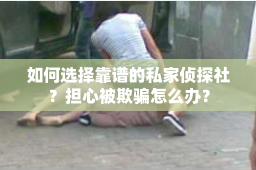 如何选择靠谱的私家侦探社?担心被欺骗怎么办? 如何选择靠谱的私家侦探社?担心被欺骗怎么办?
