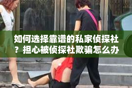 如何选择靠谱的私家侦探社？担心被侦探社欺骗怎么办？