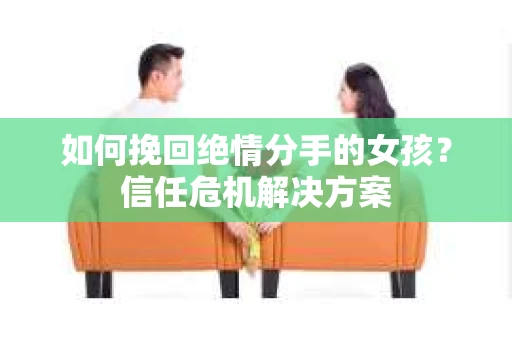 如何挽回绝情分手的女孩？信任危机解决方案