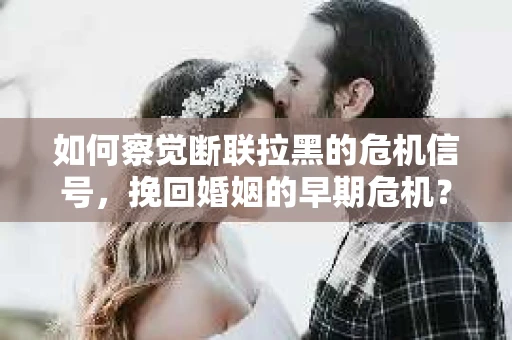 如何察觉断联拉黑的危机信号，挽回婚姻的早期危机？