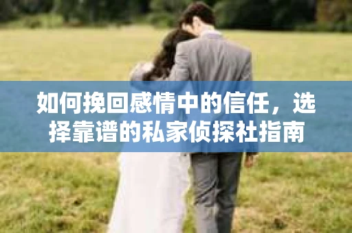 如何挽回感情中的信任，选择靠谱的私家侦探社指南