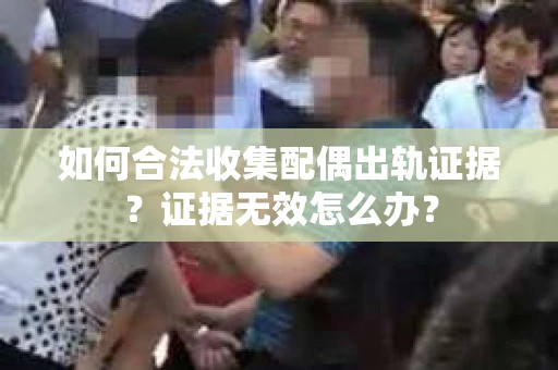 如何合法收集配偶出轨证据?证据无效怎么办? 如何合法收集配偶出轨证据?证据无效怎么办?