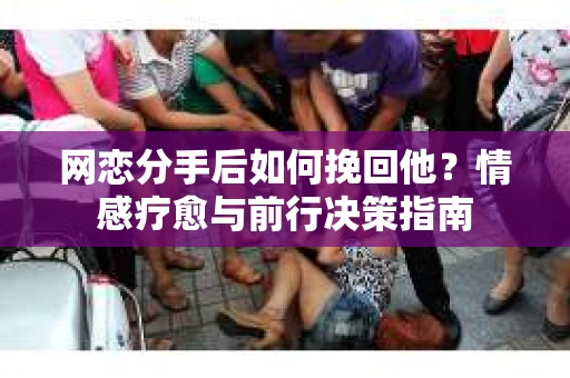网恋分手后如何挽回他？情感疗愈与前行决策指南