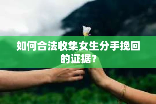 如何合法收集女生分手挽回的证据？