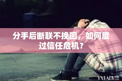 分手后断联不挽回,如何度过信任危机? 分手后断联不挽回,如何度过信任危机?