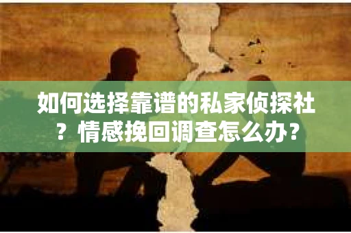 如何选择靠谱的私家侦探社？情感挽回调查怎么办？