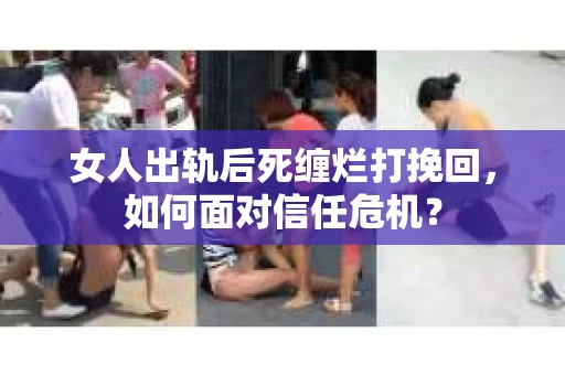 女人出轨后死缠烂打挽回，如何面对信任危机？