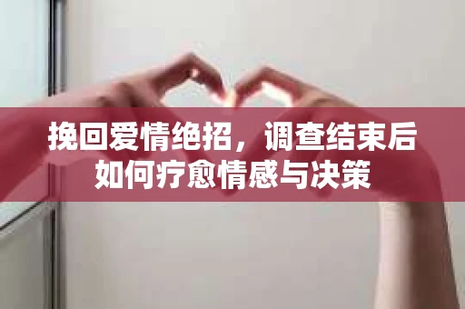 挽回爱情绝招，调查结束后如何疗愈情感与决策