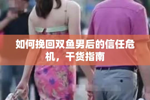 如何挽回双鱼男后的信任危机，干货指南