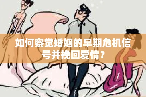 如何察觉婚姻的早期危机信号并挽回爱情？
