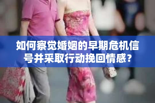 如何察觉婚姻的早期危机信号并采取行动挽回情感？