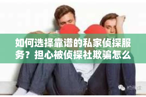 如何选择靠谱的私家侦探服务？担心被侦探社欺骗怎么办？