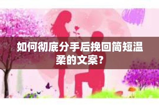 如何彻底分手后挽回简短温柔的文案？