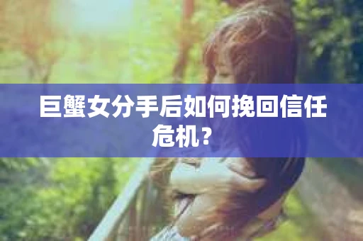 巨蟹女分手后如何挽回信任危机? 巨蟹女分手后如何挽回信任危机?