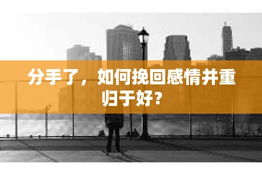 分手了，如何挽回感情并重归于好？