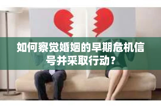 如何察觉婚姻的早期危机信号并采取行动? 如何察觉婚姻的早期危机信号并采取行动?