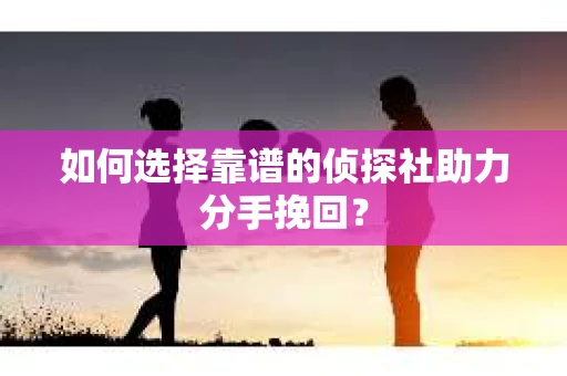如何选择靠谱的侦探社助力分手挽回？