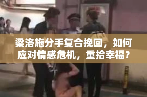 梁洛施分手复合挽回，如何应对情感危机，重拾幸福？