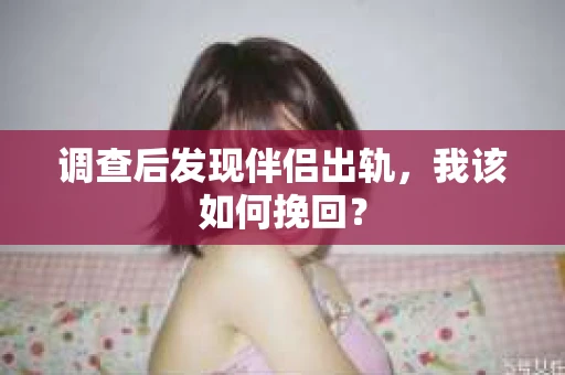 调查后发现伴侣出轨,我该如何挽回? 调查后发现伴侣出轨,我该如何挽回?