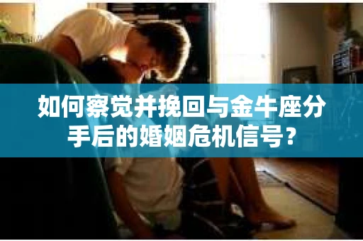 如何察觉并挽回与金牛座分手后的婚姻危机信号？