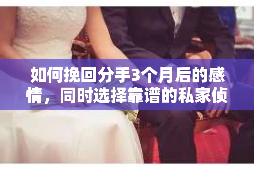 如何挽回分手3个月后的感情，同时选择靠谱的私家侦探社？