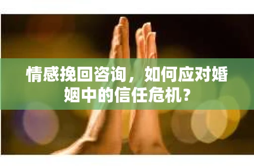 情感挽回咨询，如何应对婚姻中的信任危机？
