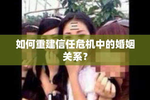 如何重建信任危机中的婚姻关系？