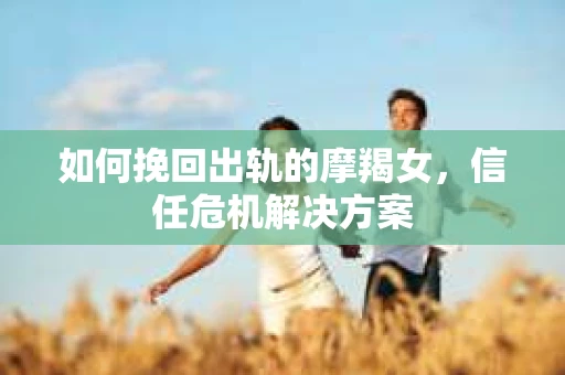 如何挽回出轨的摩羯女，信任危机解决方案