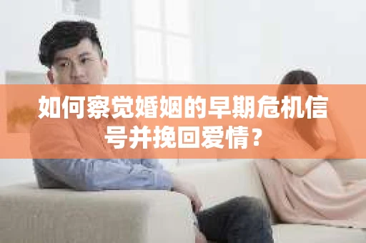 如何察觉婚姻的早期危机信号并挽回爱情？