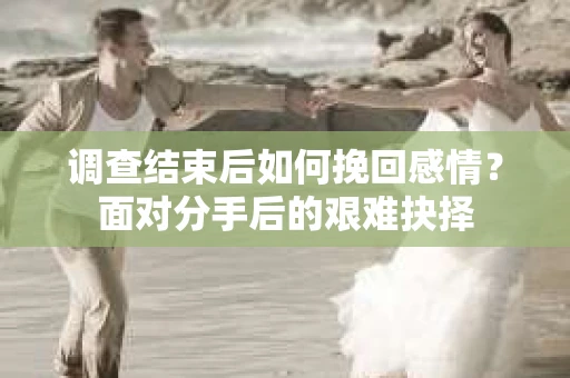 调查结束后如何挽回感情？面对分手后的艰难抉择