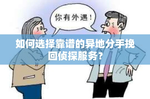如何选择靠谱的异地分手挽回侦探服务？