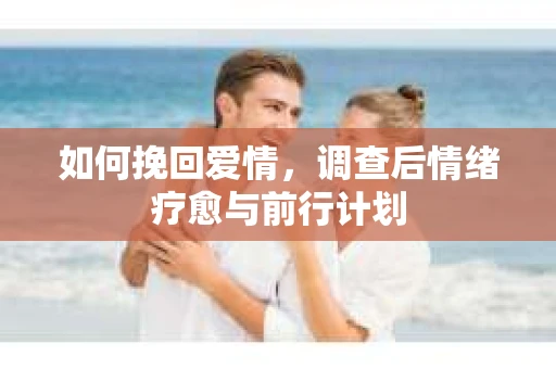 如何挽回爱情,调查后情绪疗愈与前行计划 如何挽回爱情,调查后情绪疗愈与前行计划