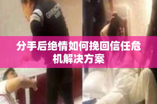 分手后绝情如何挽回信任危机解决方案 分手后绝情如何挽回信任危机解决方案