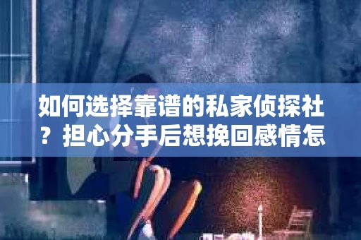 如何选择靠谱的私家侦探社？担心分手后想挽回感情怎么办？