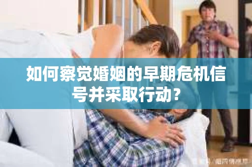 如何察觉婚姻的早期危机信号并采取行动？