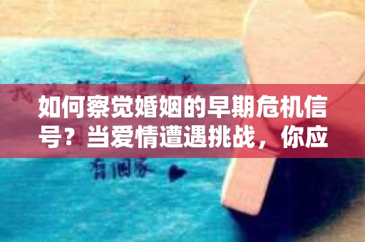 如何察觉婚姻的早期危机信号?当爱情遭遇挑战,你应该怎么办? 如何察觉婚姻的早期危机信号?当爱情遭遇挑战,你应该怎么办?