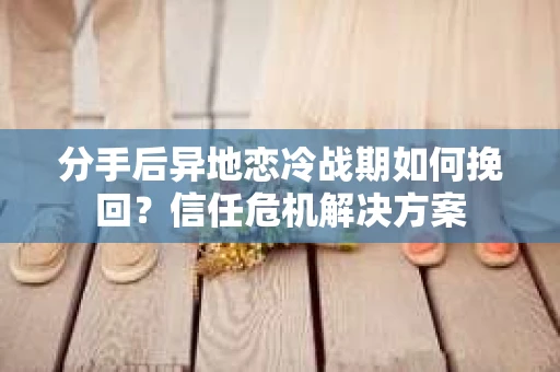 分手后异地恋冷战期如何挽回?信任危机解决方案 分手后异地恋冷战期如何挽回?信任危机解决方案
