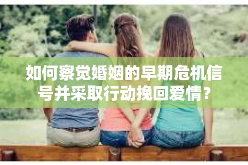 如何察觉婚姻的早期危机信号并采取行动挽回爱情？