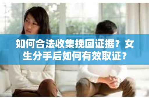 如何合法收集挽回证据？女生分手后如何有效取证？