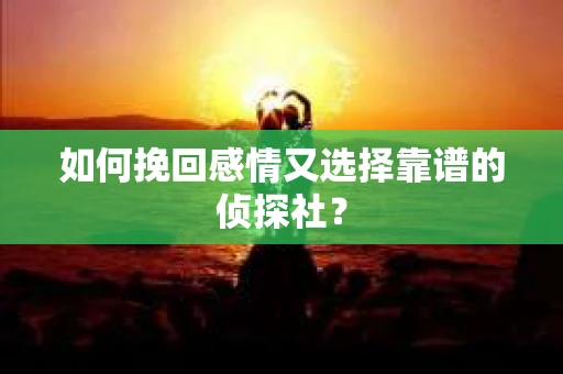 如何挽回感情又选择靠谱的侦探社？