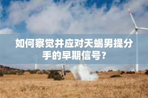 如何察觉并应对天蝎男提分手的早期信号? 如何察觉并应对天蝎男提分手的早期信号?