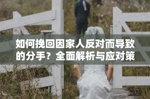 如何挽回因家人反对而导致的分手？全面解析与应对策略