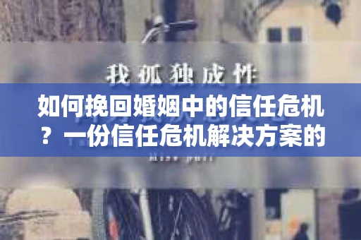 如何挽回婚姻中的信任危机？一份信任危机解决方案的干货指南